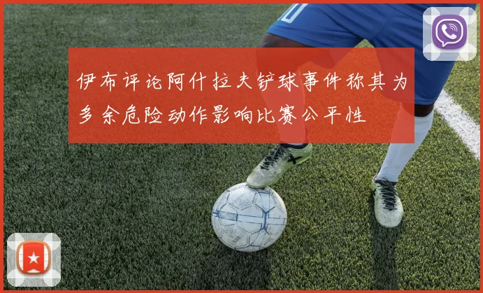 伊布评论阿什拉夫铲球事件称其为多余危险动作影响比赛公平性