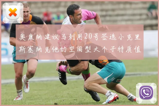 奥康纳建议马刺用20号签选小克里斯塞纳克他的空间型大个子特质值得关注