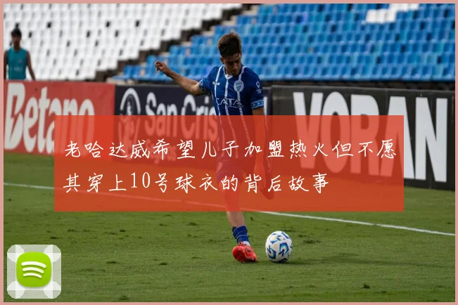 老哈达威希望儿子加盟热火但不愿其穿上10号球衣的背后故事