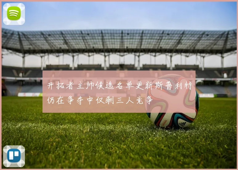 开拓者主帅候选名单更新斯普利特仍在争夺中仅剩三人竞争