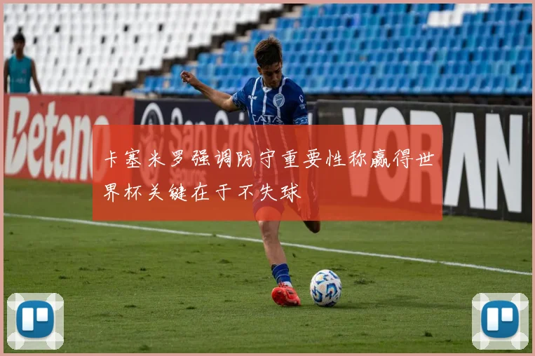 卡塞米罗强调防守重要性称赢得世界杯关键在于不失球