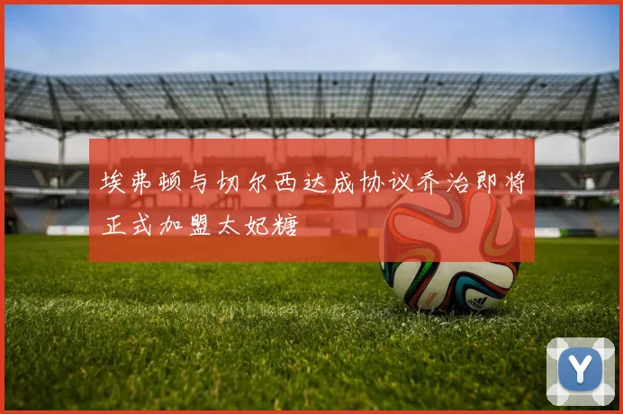埃弗顿与切尔西达成协议乔治即将正式加盟太妃糖