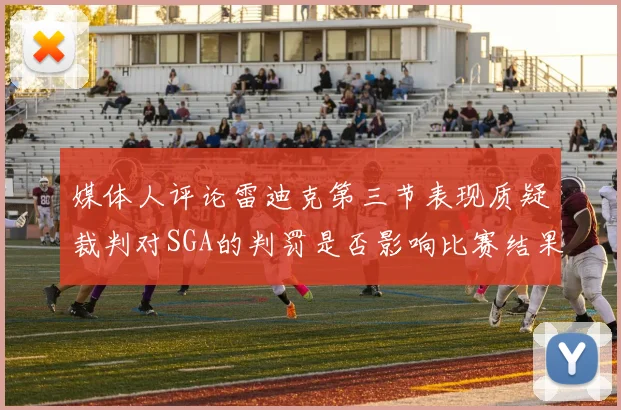 媒体人评论雷迪克第三节表现质疑裁判对SGA的判罚是否影响比赛结果