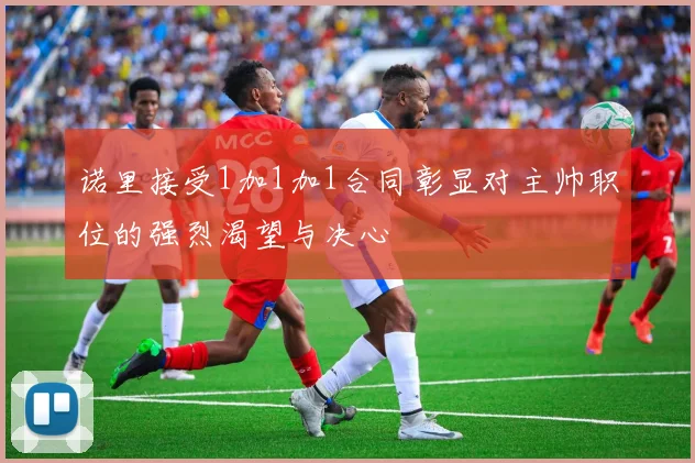 诺里接受1加1加1合同彰显对主帅职位的强烈渴望与决心
