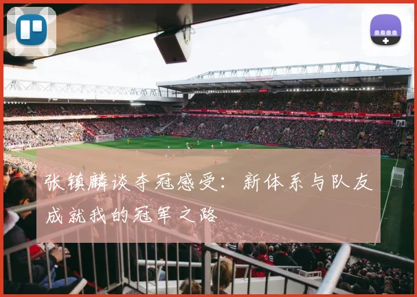 张镇麟谈夺冠感受:新体系与队友成就我的冠军之路