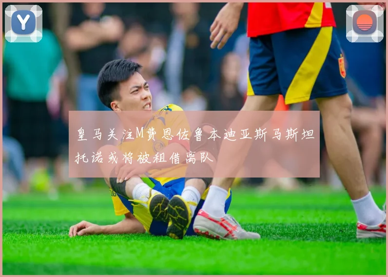 皇马关注M费恩佐鲁本迪亚斯马斯坦托诺或将被租借离队