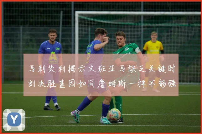 马刺失利揭示文班亚马缺乏关键时刻决胜基因如同詹姆斯一样不够强势