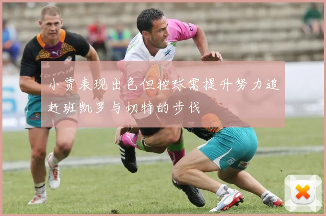 小贾表现出色但控球需提升努力追赶班凯罗与切特的步伐