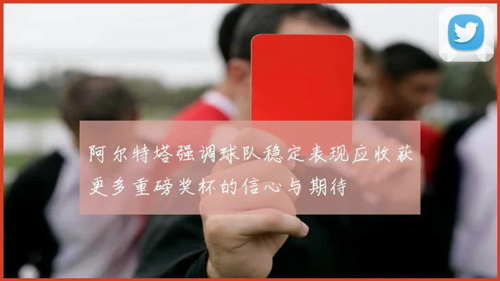 阿尔特塔强调球队稳定表现应收获更多重磅奖杯的信心与期待