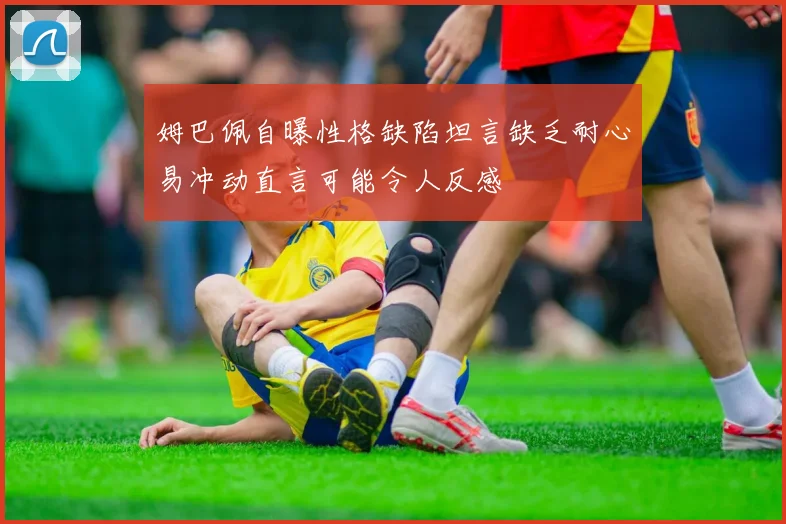 姆巴佩自曝性格缺陷坦言缺乏耐心易冲动直言可能令人反感