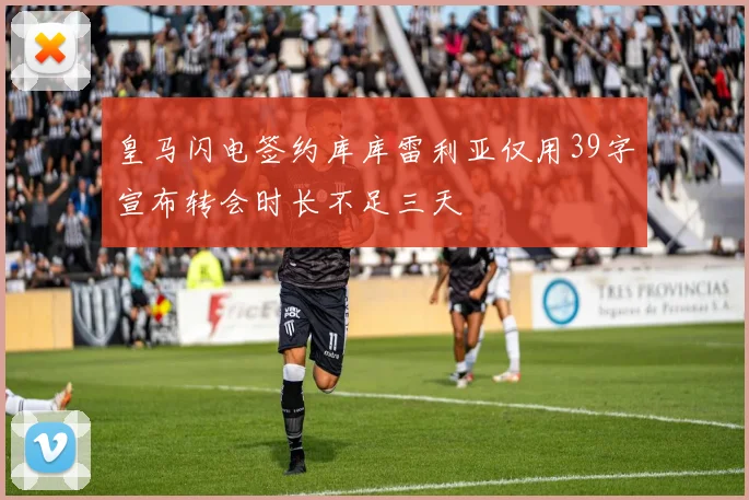 皇马闪电签约库库雷利亚仅用39字宣布转会时长不足三天