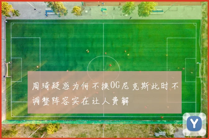周琦疑惑为何不换OG尼克斯此时不调整阵容实在让人费解