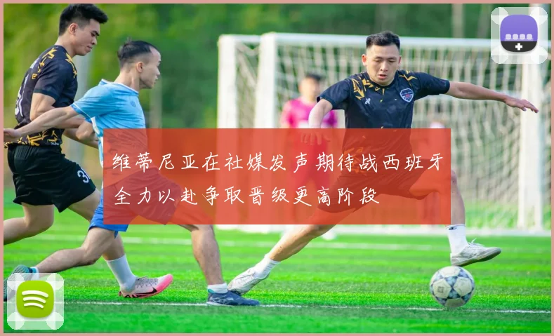 维蒂尼亚在社媒发声期待战西班牙全力以赴争取晋级更高阶段