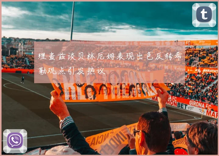 理查兹谈贝林厄姆表现出色反转希勒观点引发热议