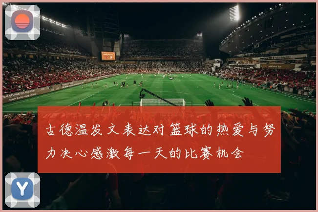 古德温发文表达对篮球的热爱与努力决心感激每一天的比赛机会