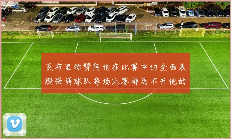 莫布里称赞阿伦在比赛中的全面表现强调球队每场比赛都离不开他的贡献