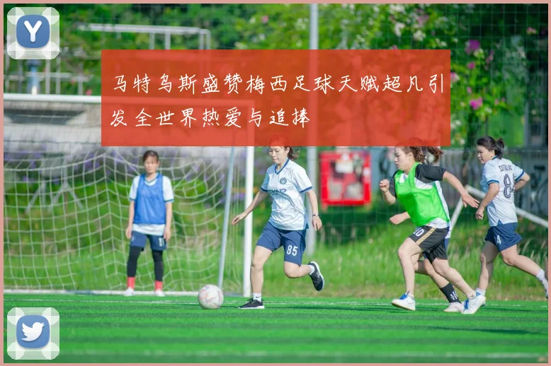 马特乌斯盛赞梅西足球天赋超凡引发全世界热爱与追捧