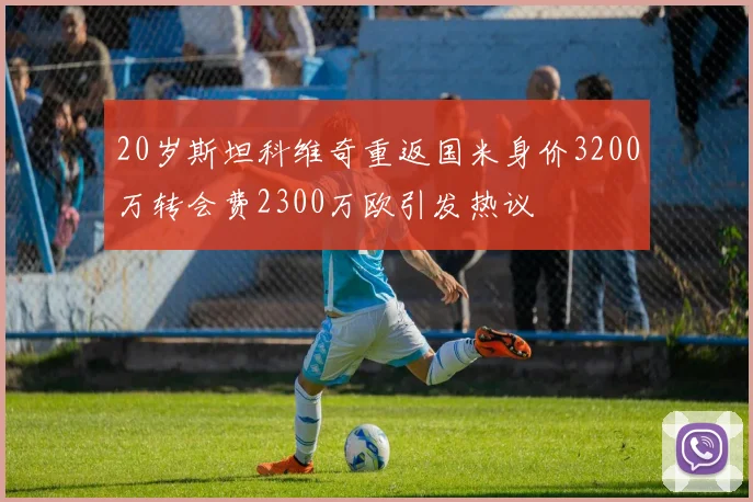 20岁斯坦科维奇重返国米身价3200万转会费2300万欧引发热议