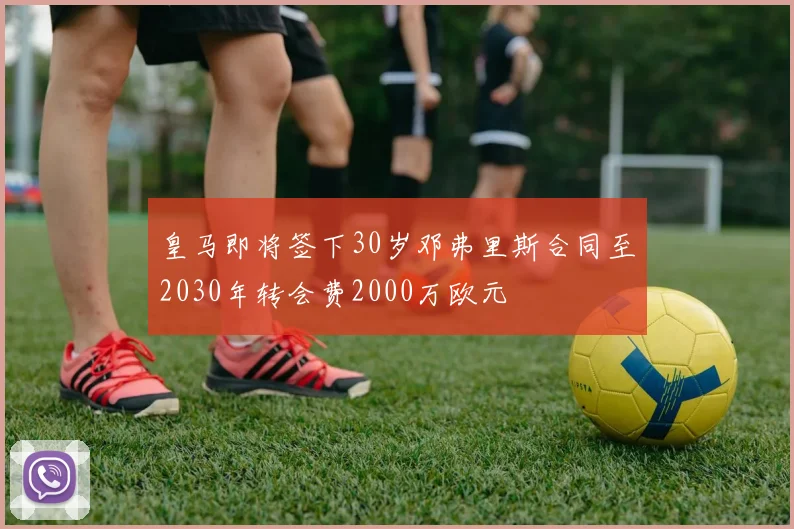 皇马即将签下30岁邓弗里斯合同至2030年转会费2000万欧元