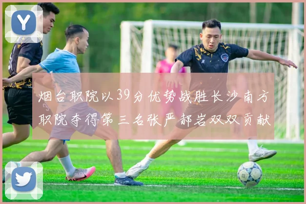 烟台职院以39分优势战胜长沙南方职院夺得第三名张严郝岩双双贡献27分