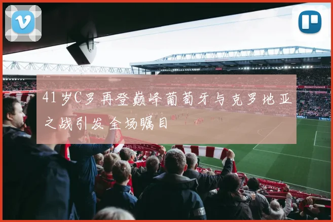 41岁C罗再登巅峰葡萄牙与克罗地亚之战引发全场瞩目