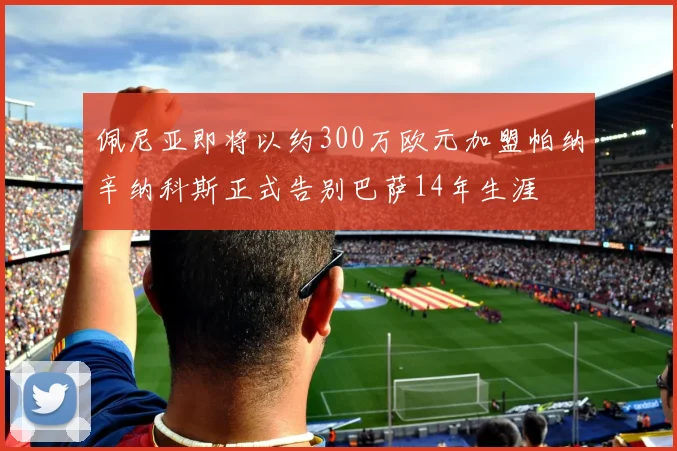 佩尼亚即将以约300万欧元加盟帕纳辛纳科斯正式告别巴萨14年生涯