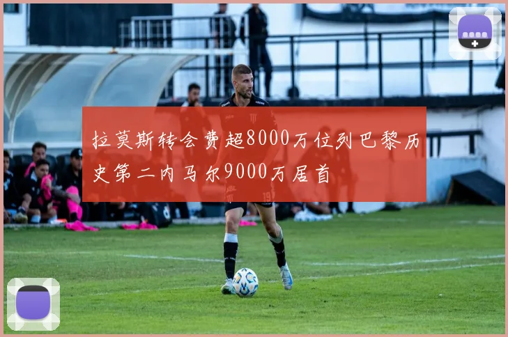 拉莫斯转会费超8000万位列巴黎历史第二内马尔9000万居首